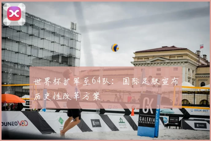 世界杯扩军至64队:国际足联宣布历史性改革方案