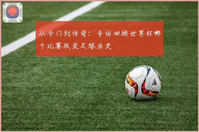 从冷门到传奇:专访回顾世界杯哪个比赛改变足球历史