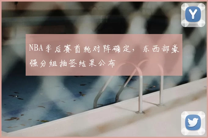 NBA季后赛首轮对阵确定，东西部豪强分组抽签结果公布