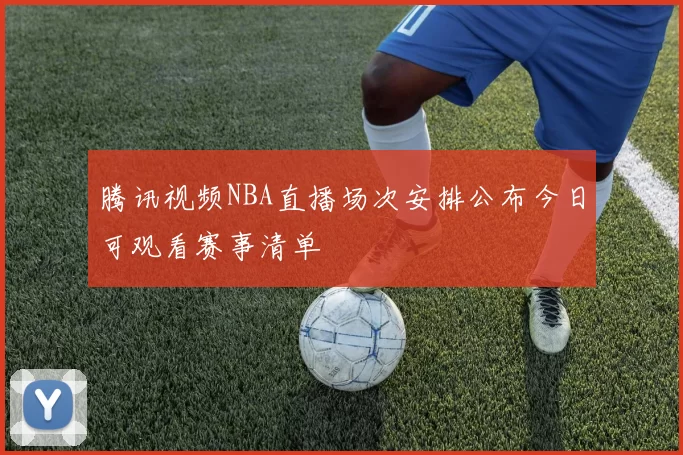 腾讯视频NBA直播场次安排公布今日可观看赛事清单