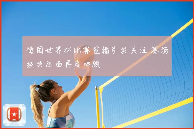 德国世界杯比赛重播引发关注 赛场经典画面再度回顾