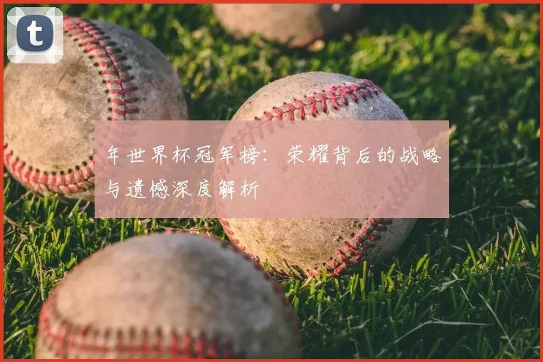 年世界杯冠军榜:荣耀背后的战略与遗憾深度解析