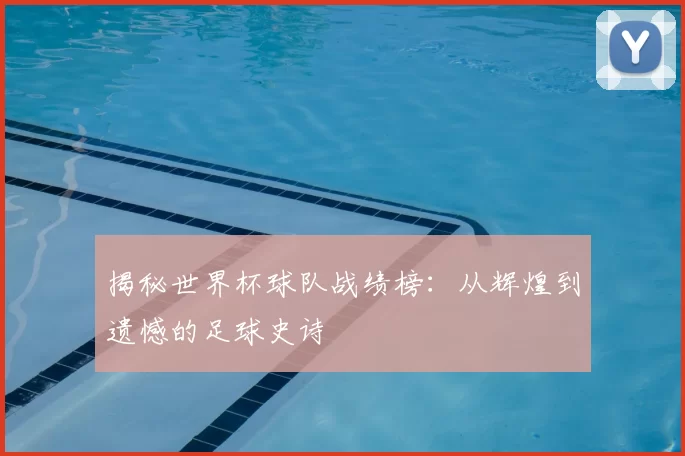揭秘世界杯球队战绩榜:从辉煌到遗憾的足球史诗