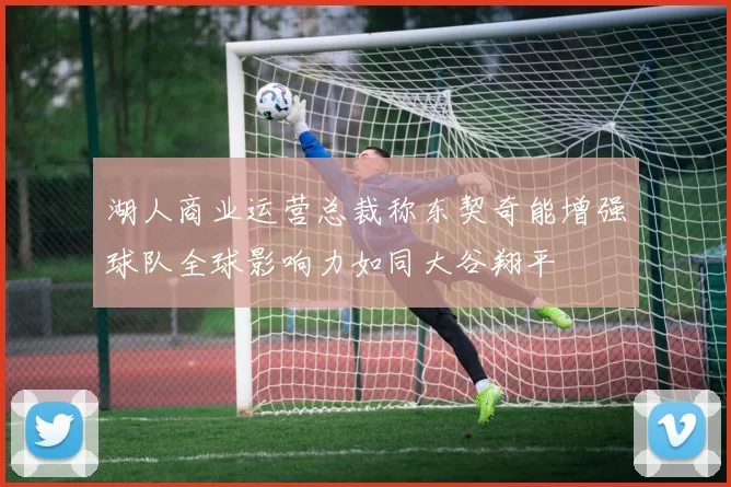 湖人商业运营总裁称东契奇能增强球队全球影响力如同大谷翔平