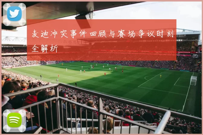 麦迪冲突事件回顾与赛场争议时刻全解析