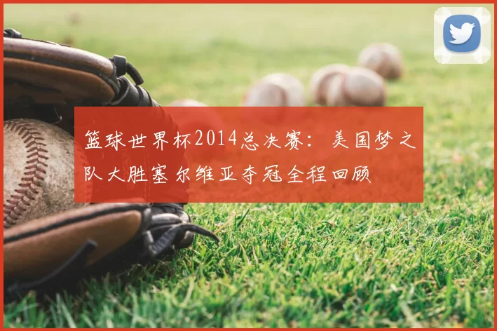 篮球世界杯2014总决赛:美国梦之队大胜塞尔维亚夺冠全程回顾