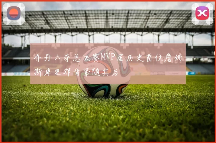 乔丹六夺总决赛MVP居历史首位詹姆斯库里邓肯紧随其后