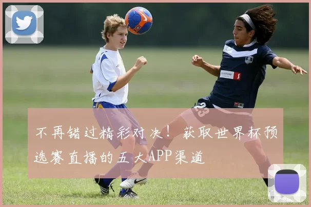 不再错过精彩对决!获取世界杯预选赛直播的五大APP渠道