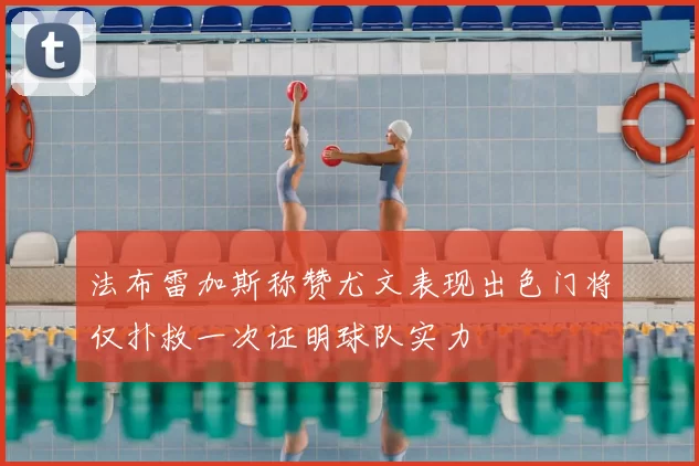 法布雷加斯称赞尤文表现出色门将仅扑救一次证明球队实力