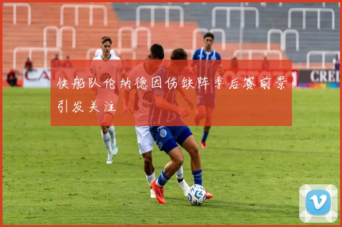 快船队伦纳德因伤缺阵季后赛前景引发关注
