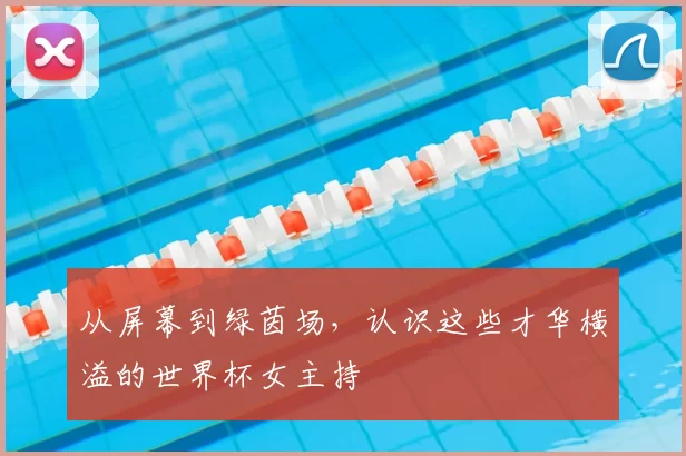 从屏幕到绿茵场,认识这些才华横溢的世界杯女主持