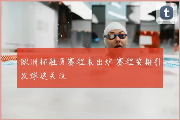 欧洲杯胜负赛程表出炉 赛程安排引发球迷关注