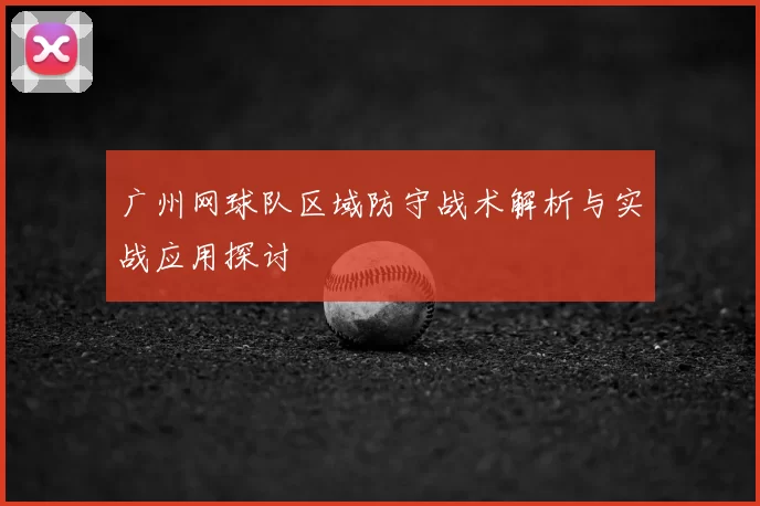 广州网球队区域防守战术解析与实战应用探讨
