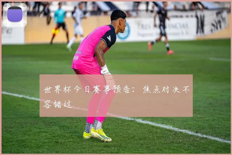 世界杯今日赛事预告：焦点对决不容错过