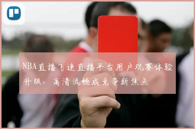NBA直播飞速直播平台用户观赛体验升级，高清流畅成竞争新焦点