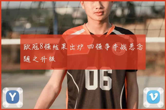 欧冠8强结果出炉 四强争夺战悬念随之升级