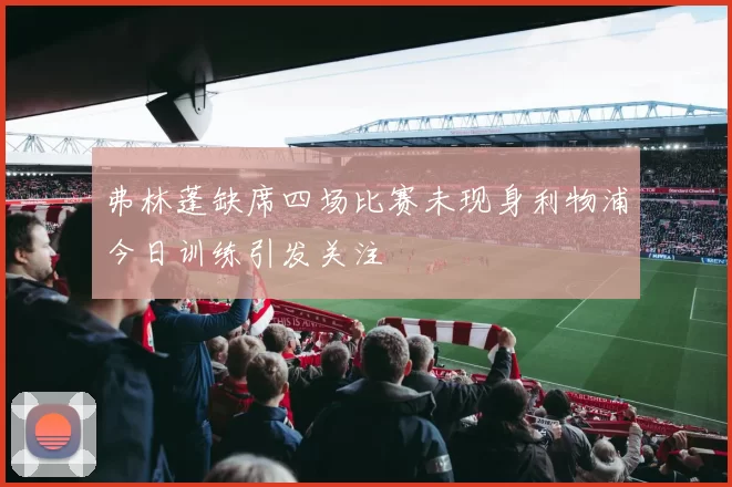 弗林蓬缺席四场比赛未现身利物浦今日训练引发关注