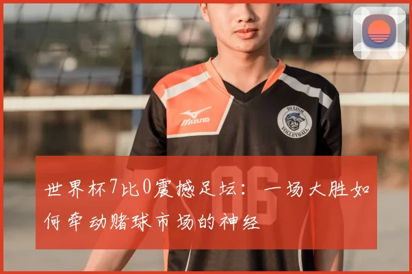 世界杯7比0震撼足坛:一场大胜如何牵动赌球市场的神经