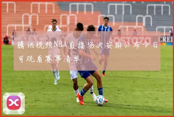 腾讯视频NBA直播场次安排公布今日可观看赛事清单