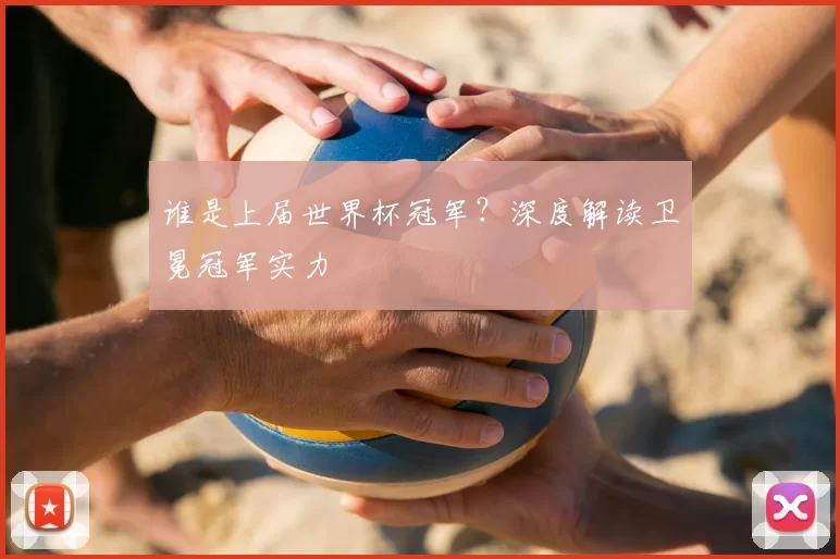 谁是上届世界杯冠军？深度解读卫冕冠军实力