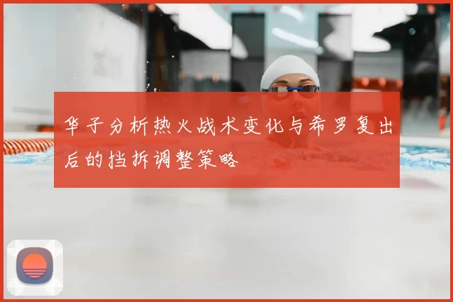 华子分析热火战术变化与希罗复出后的挡拆调整策略