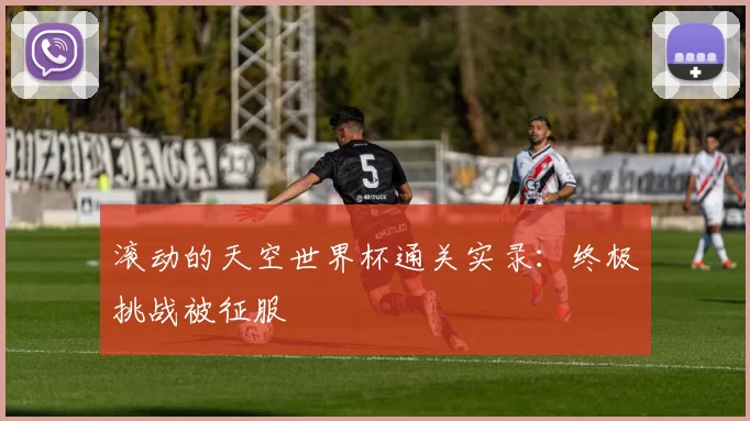 滚动的天空世界杯通关实录:终极挑战被征服