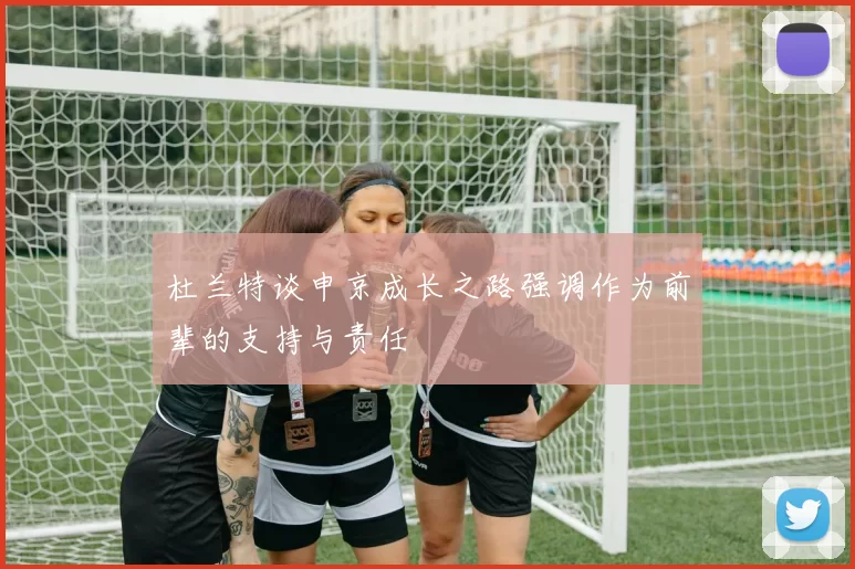 杜兰特谈申京成长之路强调作为前辈的支持与责任