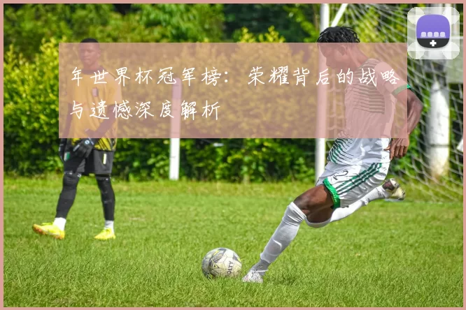 年世界杯冠军榜:荣耀背后的战略与遗憾深度解析