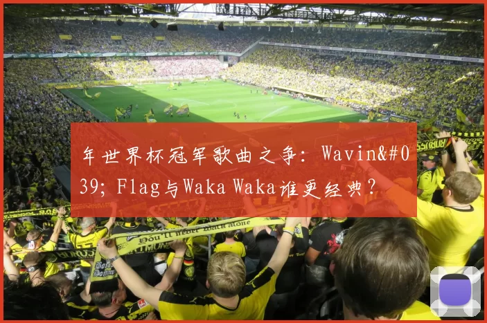 年世界杯冠军歌曲之争:Wavin' Flag与Waka Waka谁更经典?