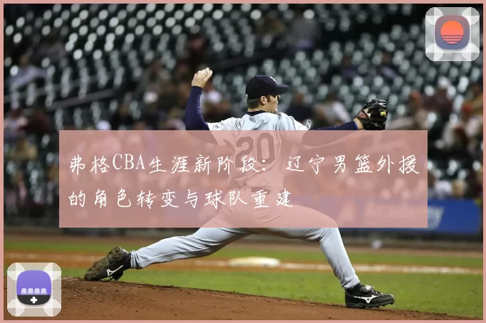 弗格CBA生涯新阶段:辽宁男篮外援的角色转变与球队重建