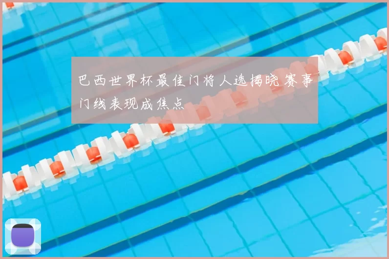 巴西世界杯最佳门将人选揭晓 赛事门线表现成焦点