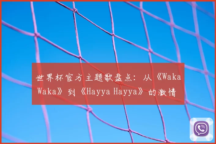 世界杯官方主题歌盘点:从《Waka Waka》到《Hayya Hayya》的激情之声