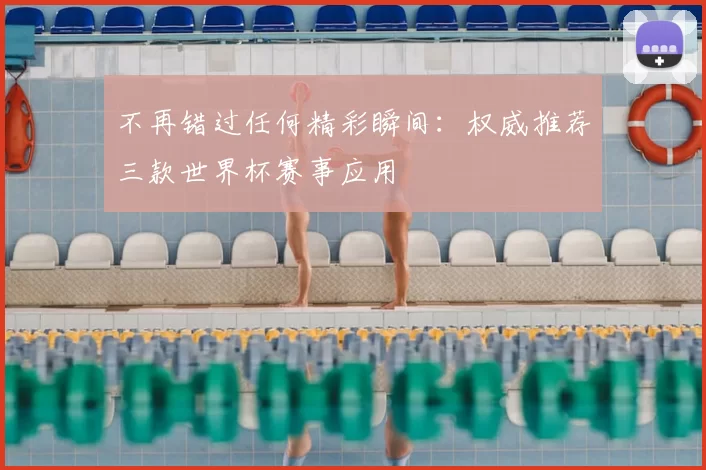 不再错过任何精彩瞬间:权威推荐三款世界杯赛事应用