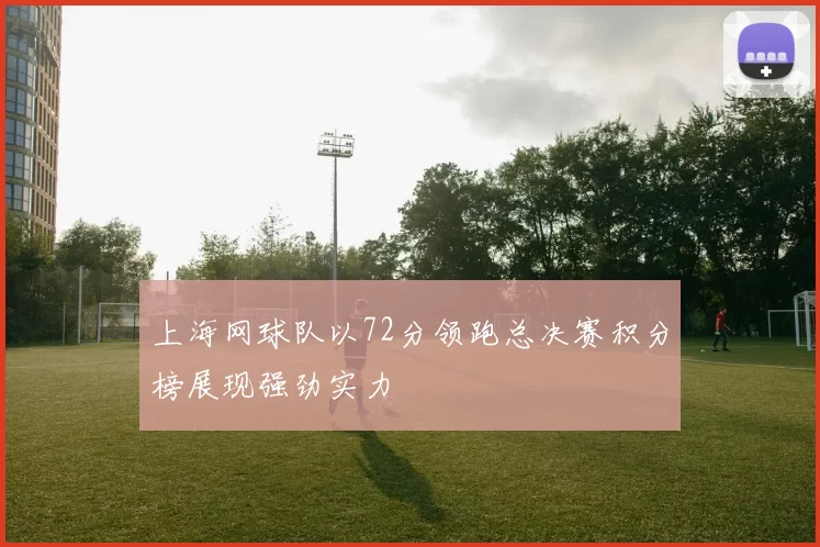 上海网球队以72分领跑总决赛积分榜展现强劲实力