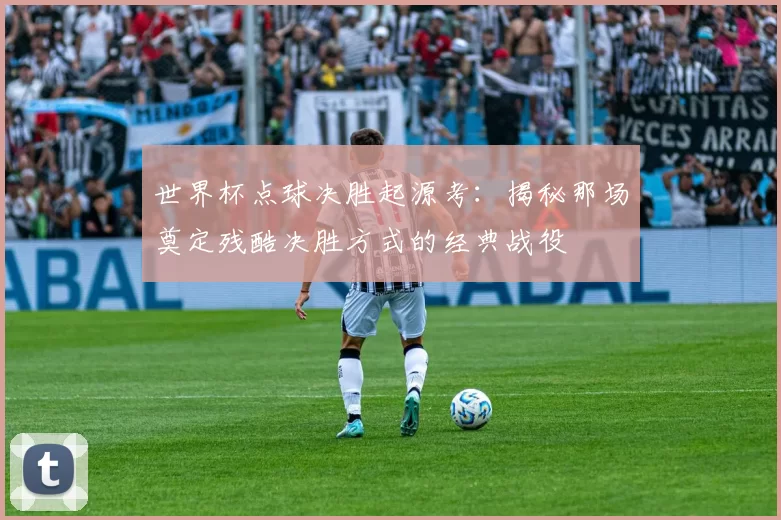 世界杯点球决胜起源考:揭秘那场奠定残酷决胜方式的经典战役