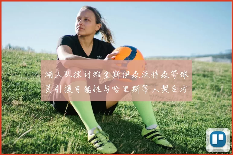 湖人队探讨维金斯伊森沃特森等球员引援可能性与哈里斯等人契合方向