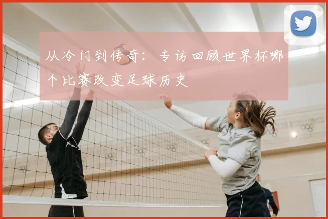 从冷门到传奇:专访回顾世界杯哪个比赛改变足球历史