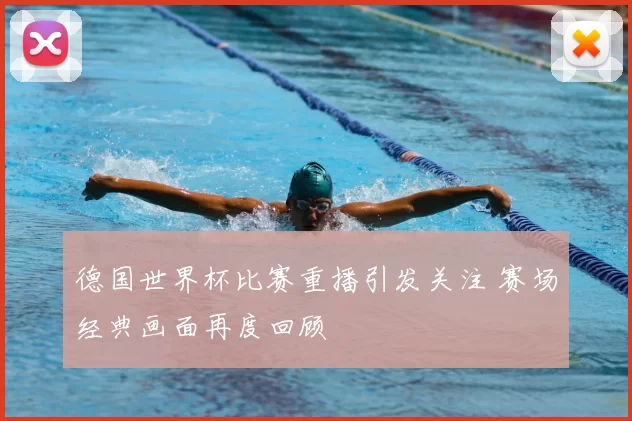 德国世界杯比赛重播引发关注 赛场经典画面再度回顾