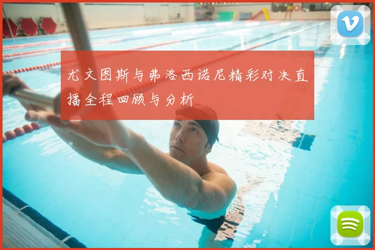 尤文图斯与弗洛西诺尼精彩对决直播全程回顾与分析