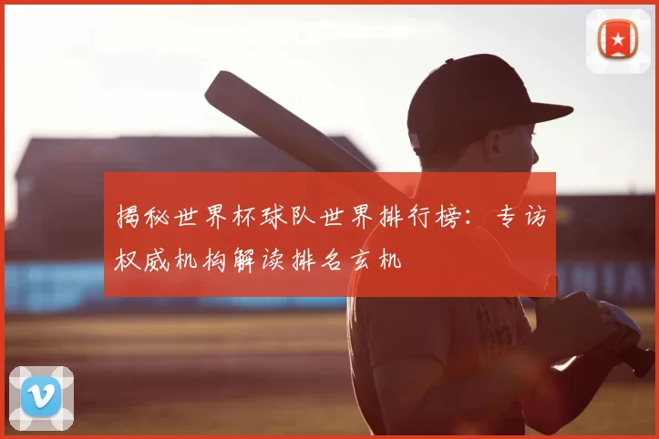 揭秘世界杯球队世界排行榜:专访权威机构解读排名玄机