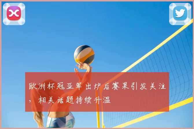 欧洲杯冠亚军出炉后赛果引发关注，相关话题持续升温