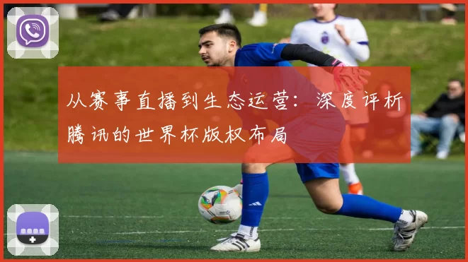 从赛事直播到生态运营:深度评析腾讯的世界杯版权布局