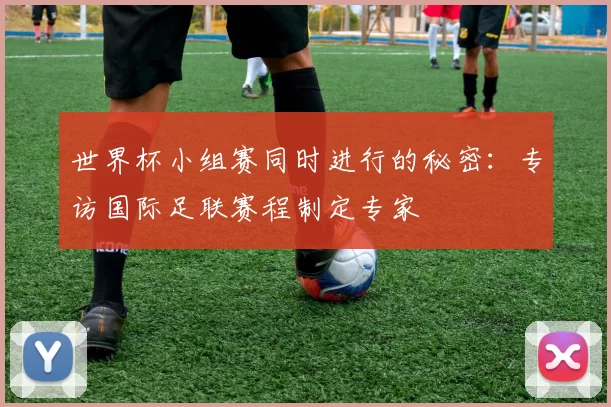 世界杯小组赛同时进行的秘密:专访国际足联赛程制定专家