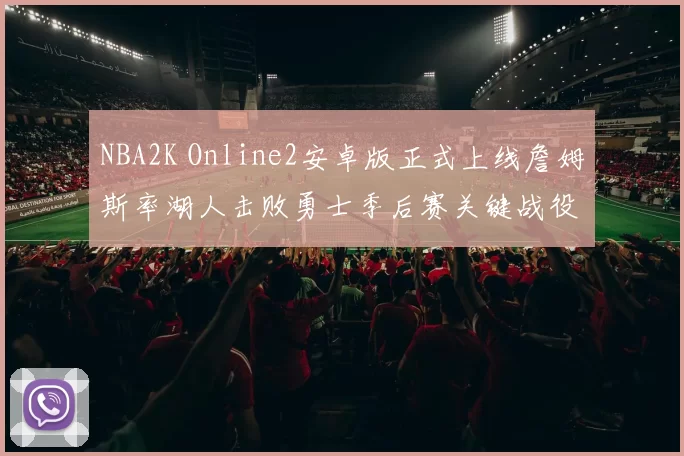 NBA2K Online2安卓版正式上线詹姆斯率湖人击败勇士季后赛关键战役