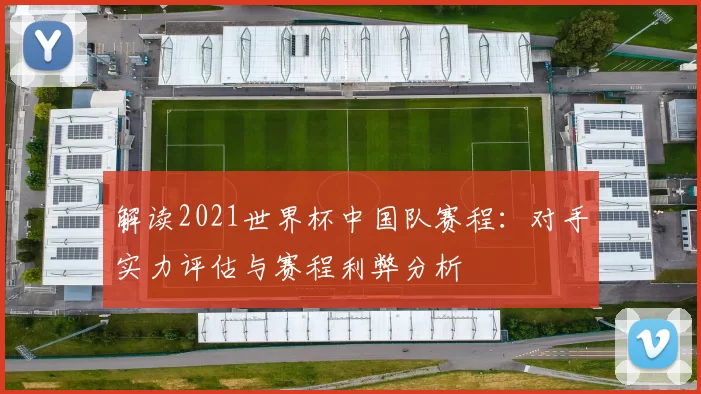 解读2021世界杯中国队赛程:对手实力评估与赛程利弊分析