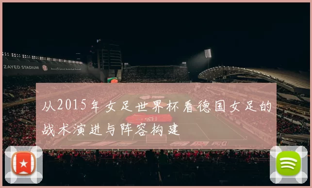 从2015年女足世界杯看德国女足的战术演进与阵容构建