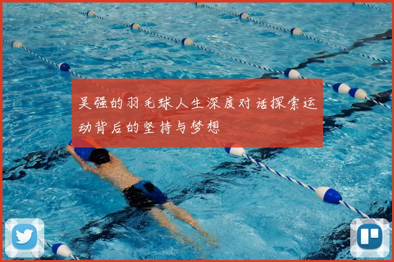 吴强的羽毛球人生深度对话探索运动背后的坚持与梦想