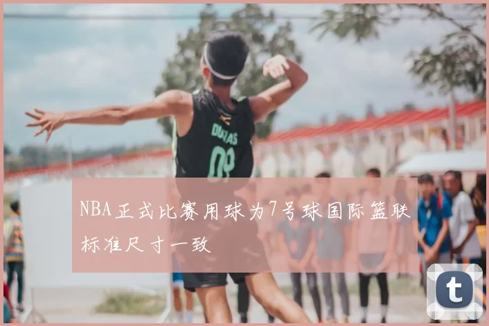 NBA正式比赛用球为7号球国际篮联标准尺寸一致