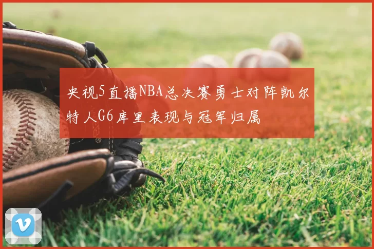 央视5直播NBA总决赛勇士对阵凯尔特人G6库里表现与冠军归属