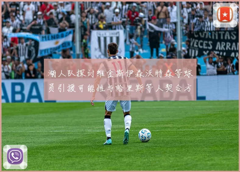 湖人队探讨维金斯伊森沃特森等球员引援可能性与哈里斯等人契合方向